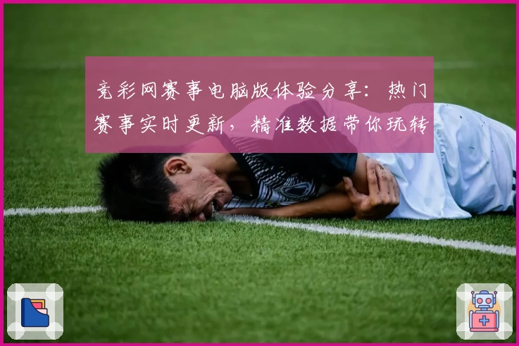 竞彩网赛事电脑版体验分享:热门赛事实时更新,精准数据带你玩转赛事分析