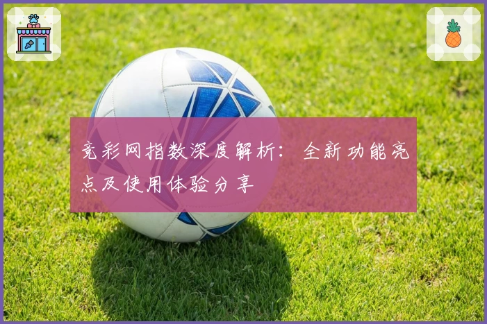 竞彩网指数深度解析:全新功能亮点及使用体验分享