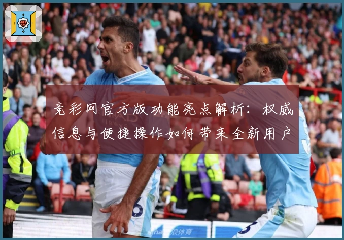 竞彩网官方版功能亮点解析:权威信息与便捷操作如何带来全新用户体验