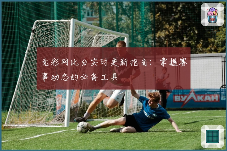 竞彩网比分实时更新指南:掌握赛事动态的必备工具