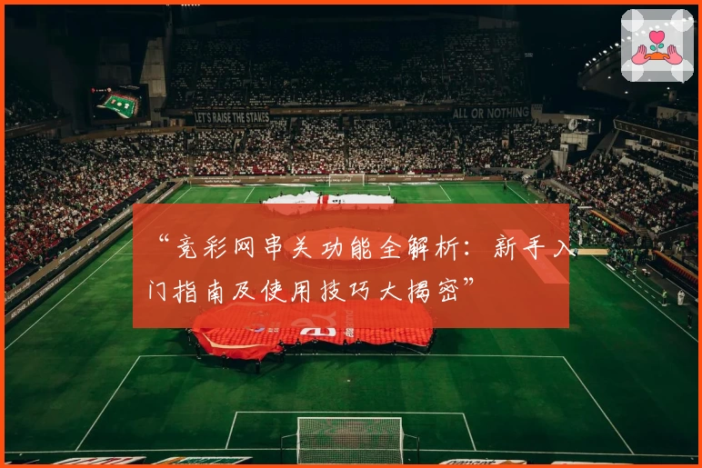 “竞彩网串关功能全解析：新手入门指南及使用技巧大揭密”