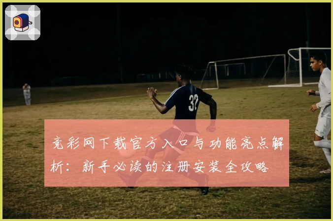 竞彩网下载官方入口与功能亮点解析：新手必读的注册安装全攻略