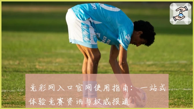 竞彩网入口官网使用指南：一站式体验竞赛资讯与权威报道
