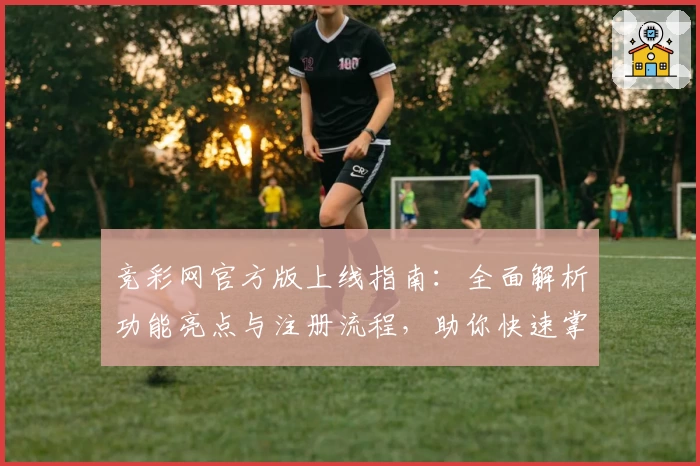 竞彩网官方版上线指南：全面解析功能亮点与注册流程，助你快速掌握实用技巧