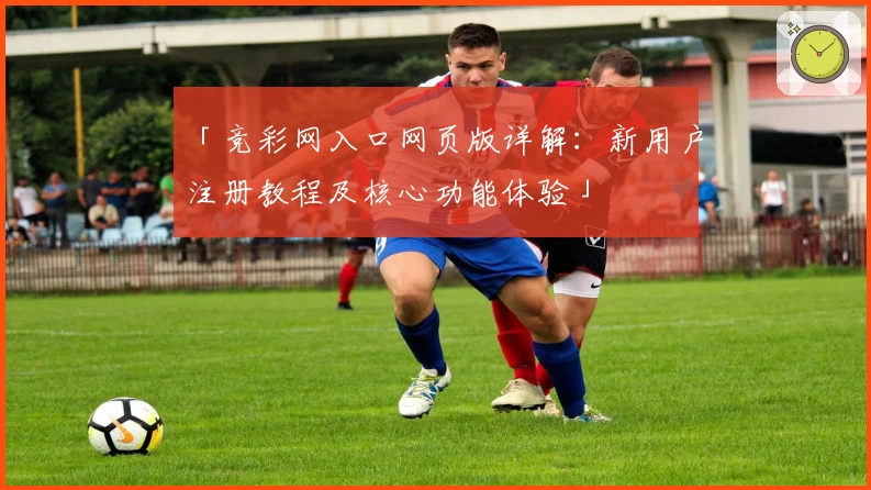 「竞彩网入口网页版详解:新用户注册教程及核心功能体验」