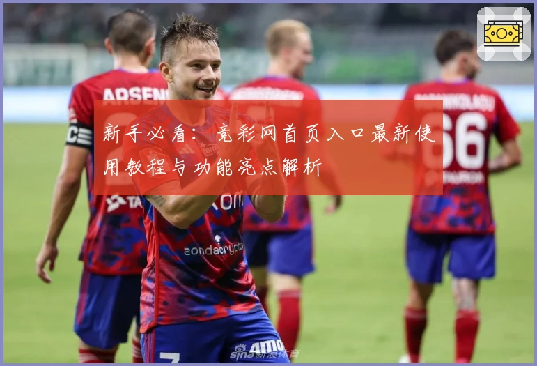 新手必看：竞彩网首页入口最新使用教程与功能亮点解析
