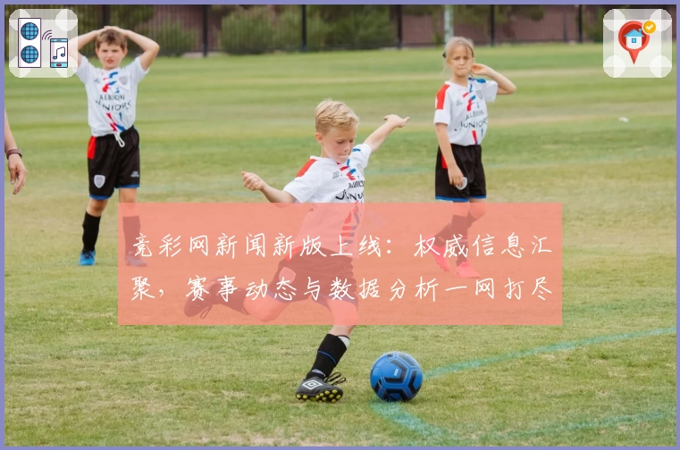竞彩网新闻新版上线:权威信息汇聚,赛事动态与数据分析一网打尽