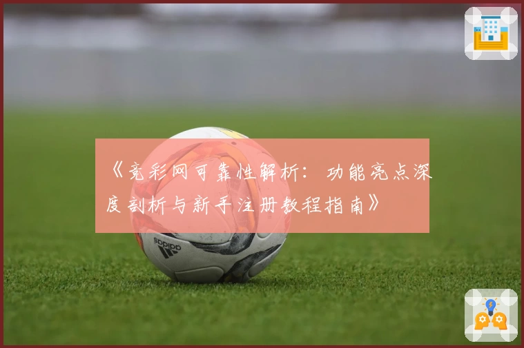 《竞彩网可靠性解析:功能亮点深度剖析与新手注册教程指南》