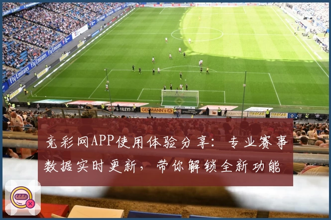 竞彩网APP使用体验分享:专业赛事数据实时更新,带你解锁全新功能亮点