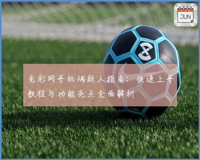 竞彩网手机端新人指南：快速上手教程与功能亮点全面解析