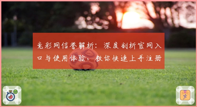 竞彩网信誉解析：深度剖析官网入口与使用体验，教你快速上手注册新账号