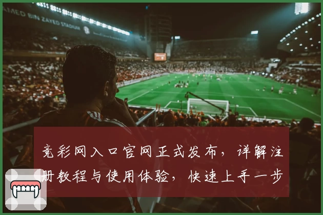 竞彩网入口官网正式发布，详解注册教程与使用体验，快速上手一步到位！