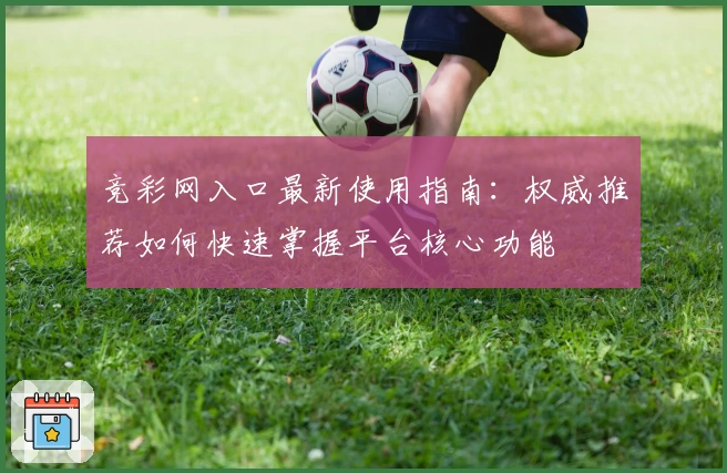 竞彩网入口最新使用指南:权威推荐如何快速掌握平台核心功能
