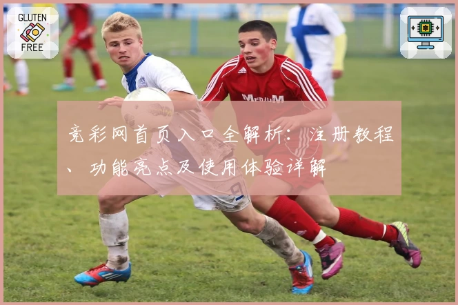 竞彩网首页入口全解析:注册教程、功能亮点及使用体验详解