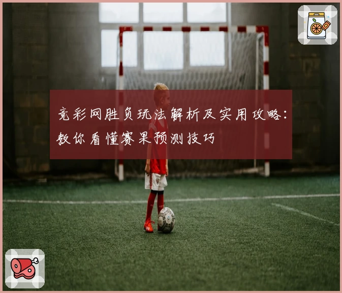 竞彩网胜负玩法解析及实用攻略：教你看懂赛果预测技巧