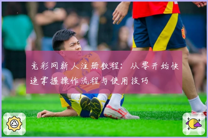 竞彩网新人注册教程：从零开始快速掌握操作流程与使用技巧