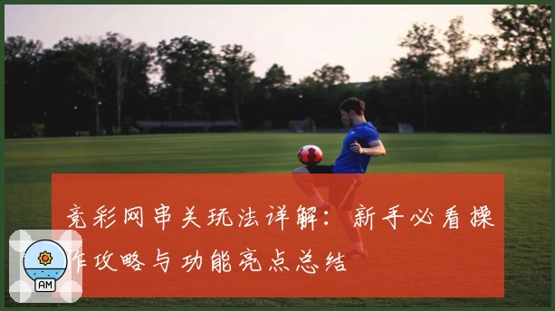 竞彩网串关玩法详解：新手必看操作攻略与功能亮点总结