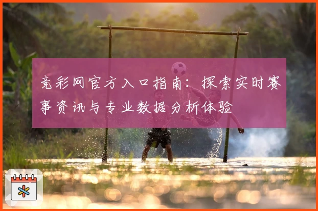 竞彩网官方入口指南：探索实时赛事资讯与专业数据分析体验