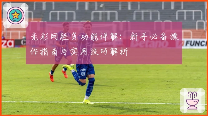 竞彩网胜负功能详解:新手必备操作指南与实用技巧解析