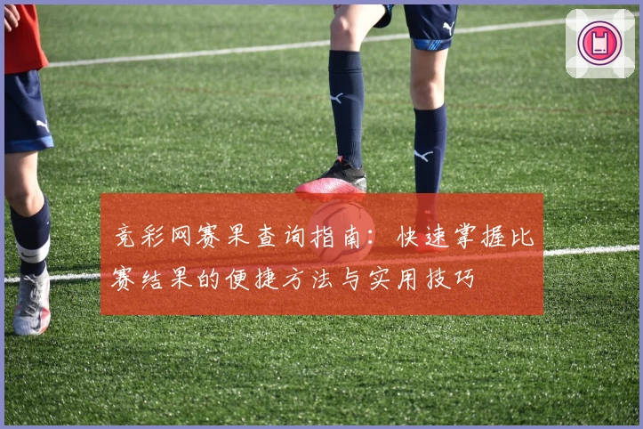 竞彩网赛果查询指南：快速掌握比赛结果的便捷方法与实用技巧