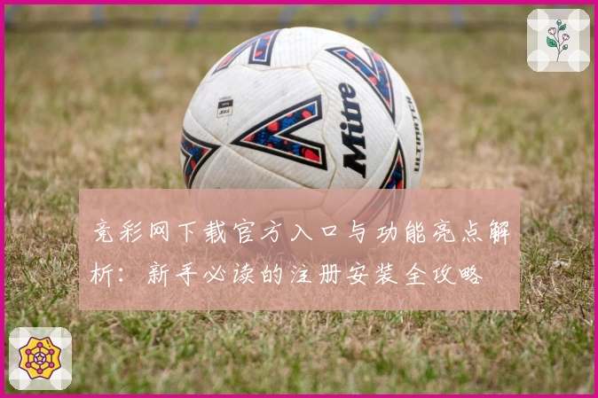 竞彩网下载官方入口与功能亮点解析：新手必读的注册安装全攻略