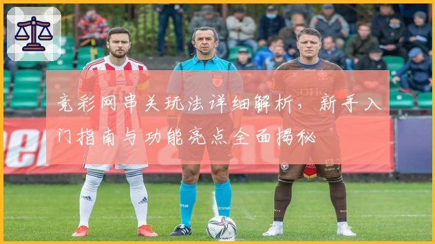 竞彩网串关玩法详细解析，新手入门指南与功能亮点全面揭秘