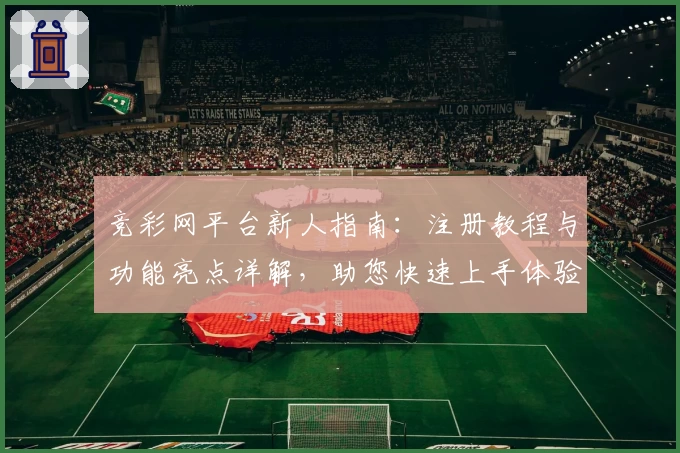 竞彩网平台新人指南:注册教程与功能亮点详解,助您快速上手体验