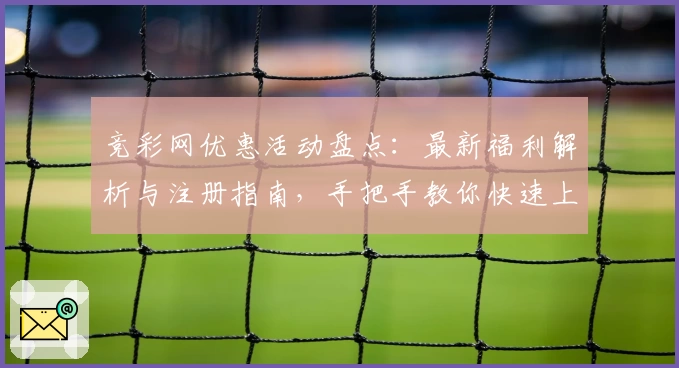 竞彩网优惠活动盘点：最新福利解析与注册指南，手把手教你快速上手