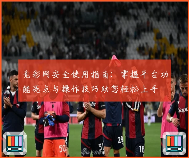 竞彩网安全使用指南：掌握平台功能亮点与操作技巧助您轻松上手