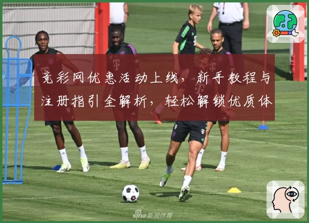 竞彩网优惠活动上线，新手教程与注册指引全解析，轻松解锁优质体验