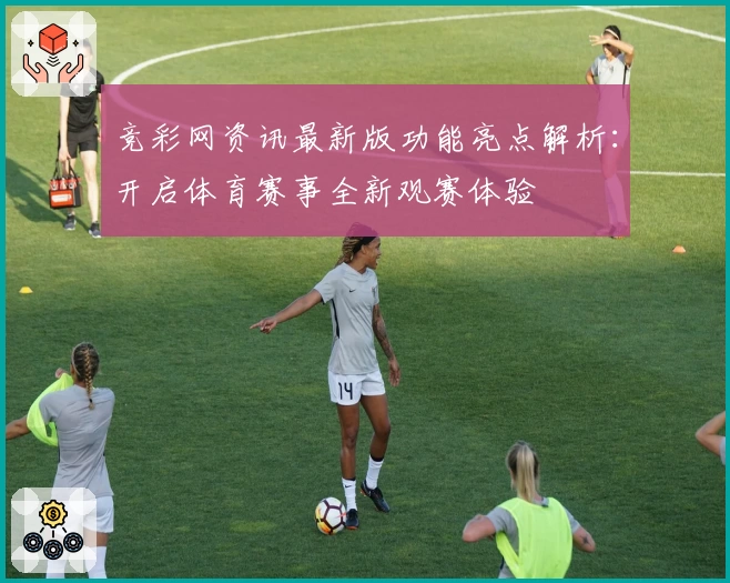 竞彩网资讯最新版功能亮点解析：开启体育赛事全新观赛体验