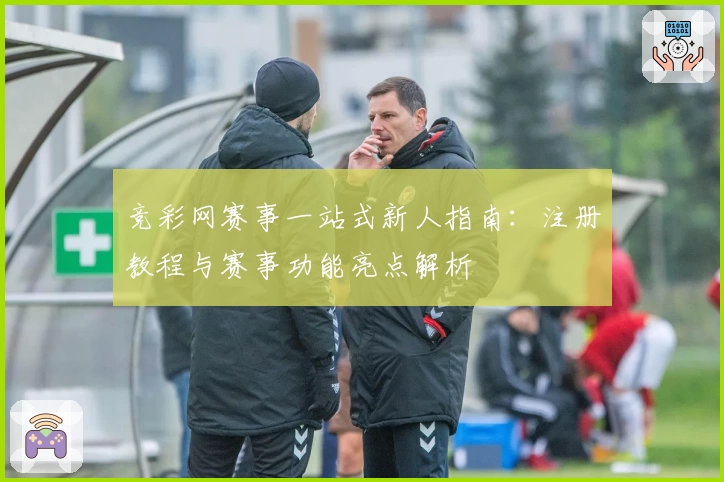 竞彩网赛事一站式新人指南：注册教程与赛事功能亮点解析