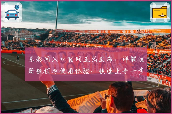 竞彩网入口官网正式发布，详解注册教程与使用体验，快速上手一步到位！