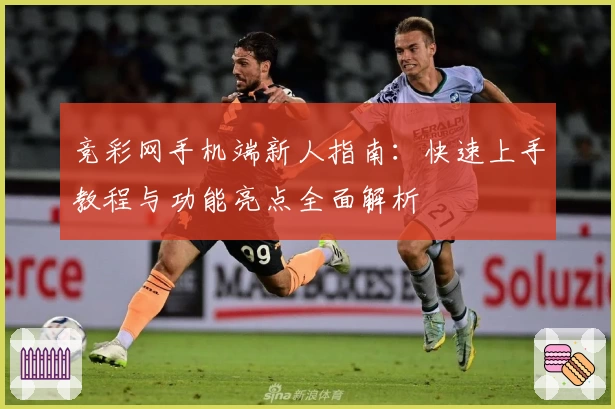 竞彩网手机端新人指南：快速上手教程与功能亮点全面解析