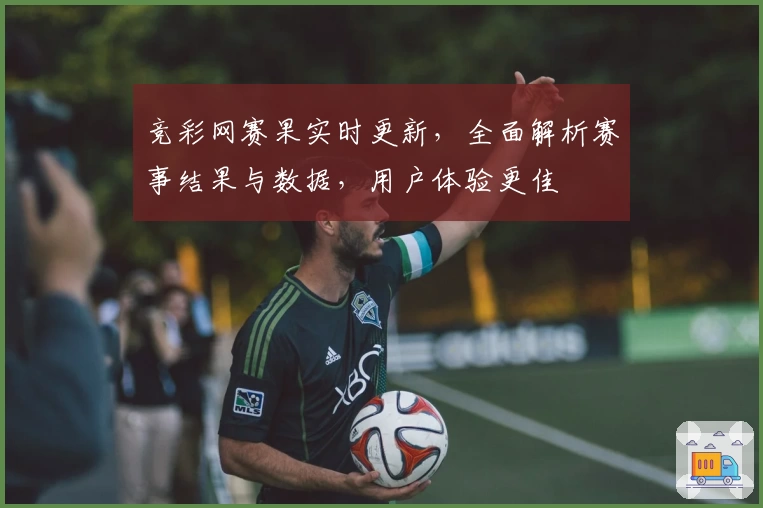 竞彩网赛果实时更新，全面解析赛事结果与数据，用户体验更佳